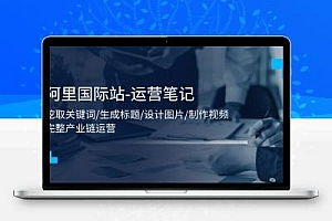  阿里国际站-运营笔记：挖取关键词/生成标题/设计图片/制作视频/56节课