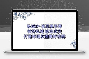 私域IP-变现高手课：做好私域 被动成交，打造好朋友圈做好社群（18节）