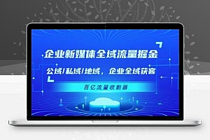 企业 新媒体 全域流量掘金：公域/私域/地域 企业全域获客 百亿流量 收割器