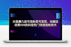  抖音暴力起号涨粉卖号变现，纯搬运，收费998的抖音热门快速涨粉技术