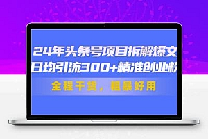 24年头条号项目拆解爆文，日均引流300+精准创业粉，全程干货，粗暴好用