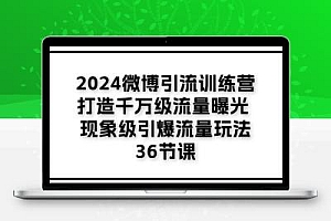 2024微博引流训练营「打造千万级流量曝光 现象级引爆流量玩法」36节课