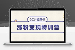  2024视频号-涨粉变现特训营：一站式打造稳定视频号涨粉变现模式（10节