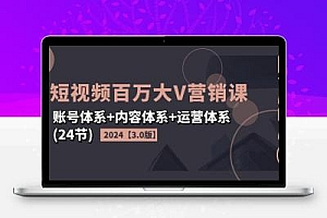 2024短视频·百万大V营销课【3.0版】账号体系+内容体系+运营体系(24节)