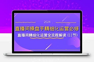 直播间-操盘手精细化运营必修，直播间精细化运营全流程解读 (11节)