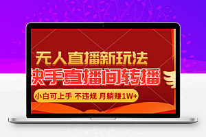 快手直播间转播玩法简单躺赚，真正的全无人直播，小白轻松上手月入1W+