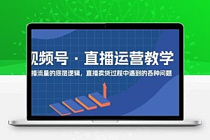 视频号 直播运营教学：直播流量的底层逻辑，直播卖货过程中遇到的各种问题