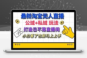  最新淘宝无人直播 公域+私域玩法打造真正的日不落直播间 小白看了也能…