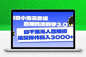  抖音小雪花卖课直播玩法教学3.0，日不落无人直播间，批量操作日入3000+