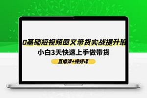  0基础短视频图文带货实战提升班(直播课+视频课)：小白3天快速上手做带货