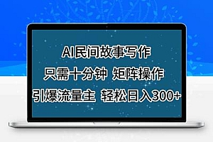 AI民间故事写作，只需十分钟，矩阵操作，引爆流量主，轻松日入300+