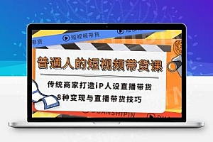 普通人的短视频带货课 传统商家打造iP人设直播带货 8种变现与直播带货技巧