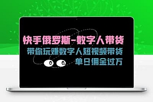 快手俄罗斯-数字人带货，带你玩赚数字人短视频带货，单日佣金过万