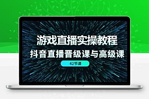  游戏直播实操教程，抖音直播晋级课与高级课（42节）