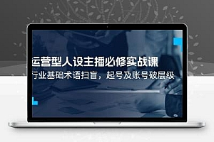  运营型·人设主播必修实战课：行业基础术语扫盲，起号及账号破层级