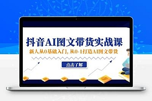 新人从0基础入门，抖音-AI图文带货实战课，从0-1打造AI图文带货