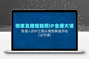  情感直播短视频IP全通大课，普通人的IP之路从情感赛道开始（18节课）