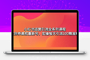  小红书运营引流全系列课程：教你养高权重新号，实操每天引流100精准粉