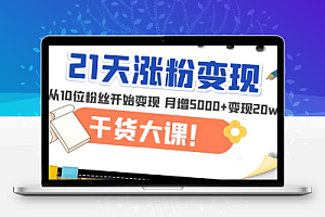  21天精准涨粉变现干货大课：从10位粉丝开始变现 月增5000+变现20w+