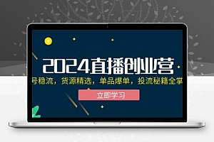 2024直播创业营：起号稳流，货源精选，单品爆单，投流秘籍全掌握