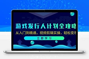 游戏发行人计划全攻略：从入门到精通，视频剪辑实操，轻松变现