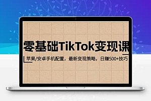 零基础TikTok变现课：苹果/安卓手机配置，最新变现策略，日赚500+技巧