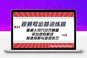 视频号运营训练营：普通人月入过万秘籍，平台规则解读，快速涨粉与变现…