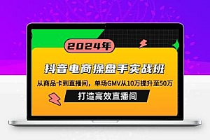 抖音电商操盘手实战班：从商品卡到直播间，单场GMV从10万提升至50万，…