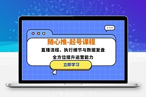 随心推-起号课程：直播流程、执行细节与数据复盘，全方位提升运营能力