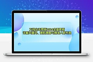  万相台无界版2024全面更新，详解关键词、测款测图与精准人群布局