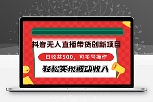  抖音无人直播带货创新项目，日收益500，可多号操作，轻松实现被动收入