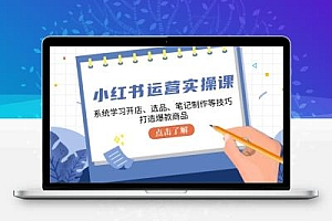 小红书运营实操课，系统学习开店、选品、笔记制作等技巧，打造爆款商品