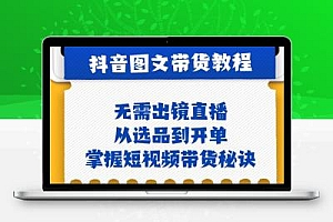 抖音图文&带货实操：无需出镜直播，从选品到开单，掌握短视频带货秘诀