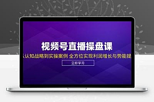  视频号直播操盘课，从认知战略到实操案例 全方位实现利润增长与势能提升