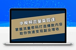  中视频流量变现课：掌握流量密码打造爆款内容，助你快速变现副业增收