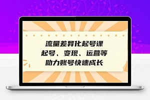  流量差异化起号课：起号、变现、运营等，助力账号快速成长