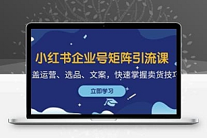 小红书企业号矩阵引流课，涵盖运营、选品、文案，快速掌握卖货技巧