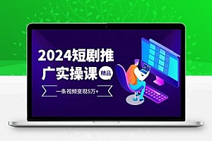 2024最火爆的项目短剧推广实操课 一条视频变现5万+