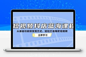 短视频抖店蓝海课程：从基础功能到变现方式，轻松打造爆款短视频