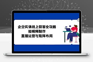  企业实体线上获客全攻略：短视频制作、直播运营与矩阵布局