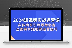  2024短视频实战运营课，实体商家引流爆单必备，全面解析短视频运营技巧