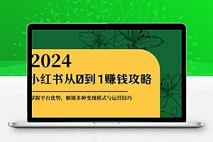 小红书从0到1赚钱攻略：掌握平台优势，解锁多种变现赚钱模式与运营技巧