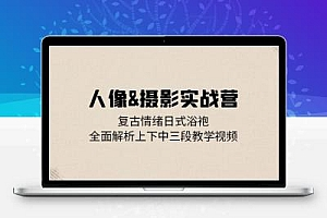 人像&摄影实战营：复古情绪日式浴袍，全面解析上下中三段教学视频