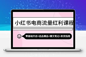 小红书电商流量红利课程：零基础开店+选品爆品+爆文笔记+卖货指南