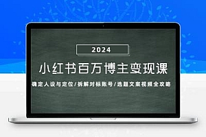 小红书百万博主变现课：确定人设与定位/拆解对标账号/选题文案视频全攻略