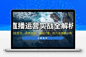  直播运营实战全解析：起号稳流、货源选品、单品打爆，助力直播事业腾飞