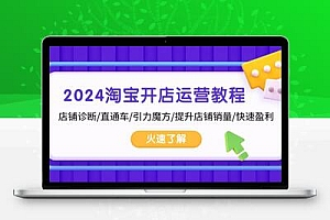  2024淘宝开店运营教程：店铺诊断/直通车/引力魔方/提升店铺销量/快速盈利