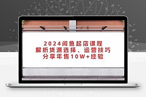 2024闲鱼起店课程：解析货源选择、运营技巧，分享年售10W+经验