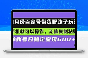 百家号带货野路子玩法 手机就可以操作，无脑复制粘贴 单账号日稳定变现…