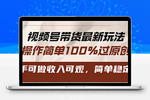 视频号带货最新玩法，操作简单100%过原创，新手可做收入可观，简单稳定！